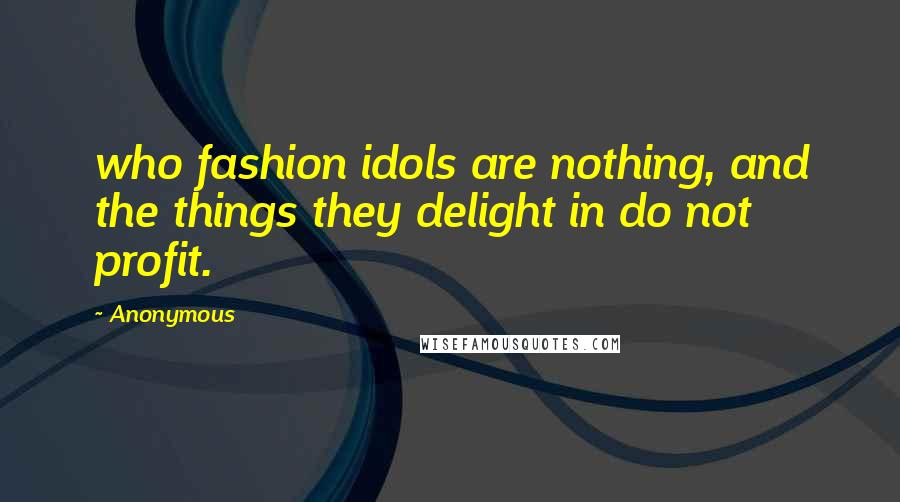 Anonymous Quotes: who fashion idols are nothing, and the things they delight in do not profit.