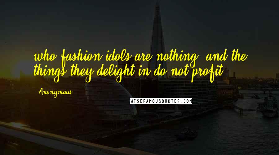 Anonymous Quotes: who fashion idols are nothing, and the things they delight in do not profit.