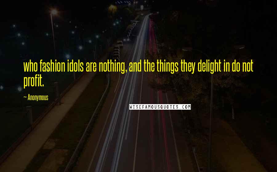 Anonymous Quotes: who fashion idols are nothing, and the things they delight in do not profit.