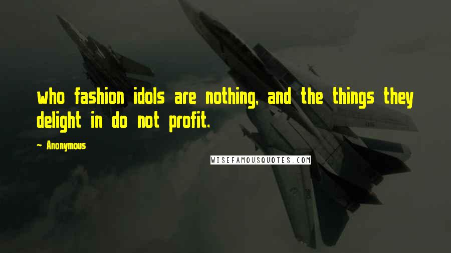 Anonymous Quotes: who fashion idols are nothing, and the things they delight in do not profit.