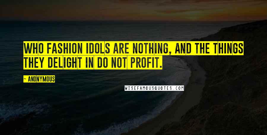 Anonymous Quotes: who fashion idols are nothing, and the things they delight in do not profit.