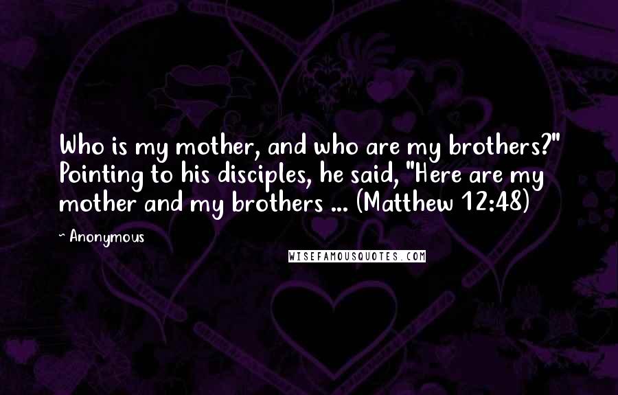 Anonymous Quotes: Who is my mother, and who are my brothers?" Pointing to his disciples, he said, "Here are my mother and my brothers ... (Matthew 12:48)