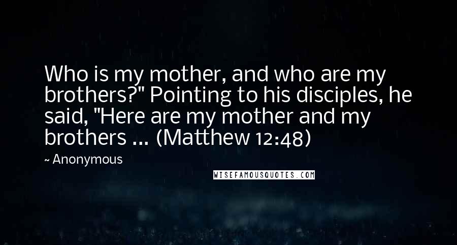 Anonymous Quotes: Who is my mother, and who are my brothers?" Pointing to his disciples, he said, "Here are my mother and my brothers ... (Matthew 12:48)