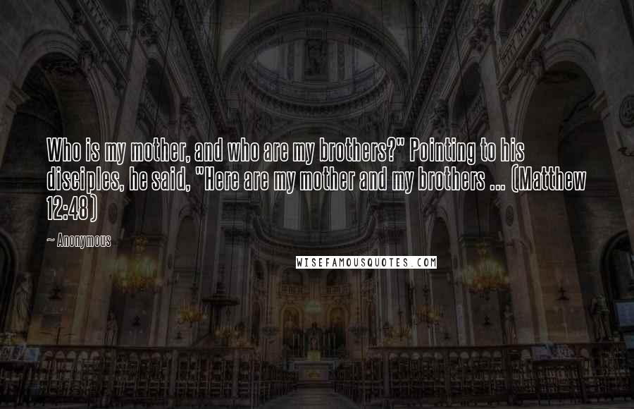 Anonymous Quotes: Who is my mother, and who are my brothers?" Pointing to his disciples, he said, "Here are my mother and my brothers ... (Matthew 12:48)