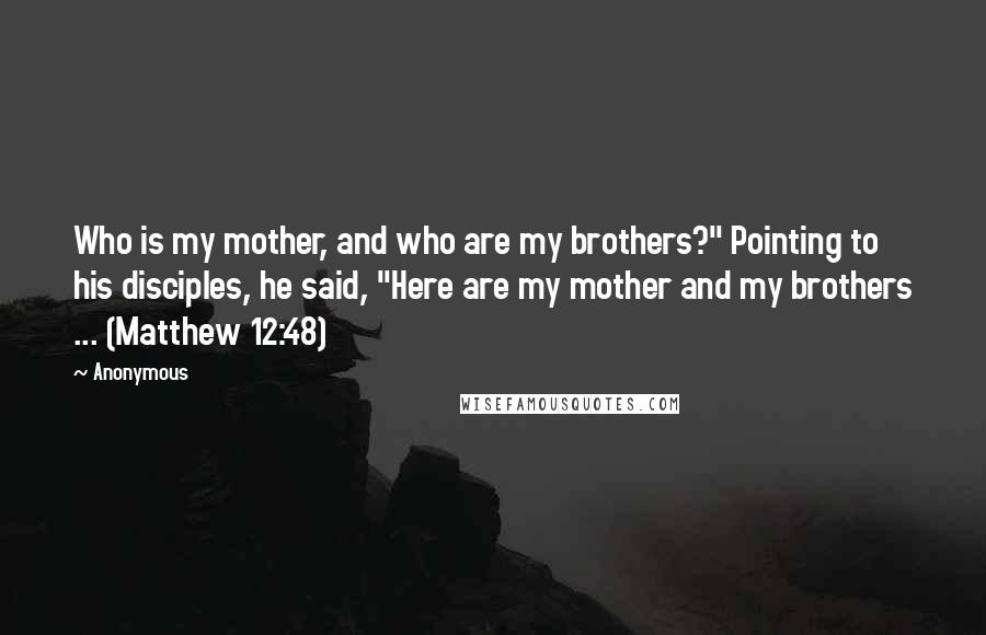 Anonymous Quotes: Who is my mother, and who are my brothers?" Pointing to his disciples, he said, "Here are my mother and my brothers ... (Matthew 12:48)