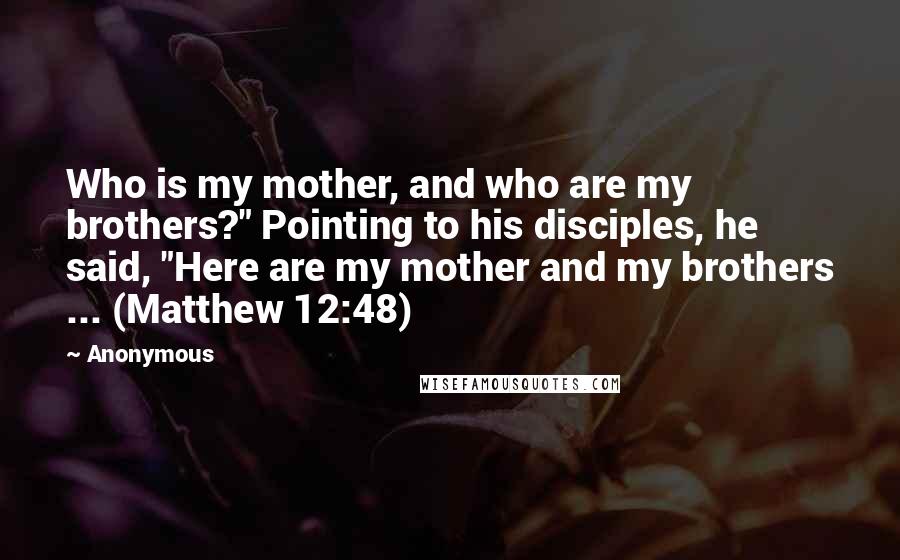 Anonymous Quotes: Who is my mother, and who are my brothers?" Pointing to his disciples, he said, "Here are my mother and my brothers ... (Matthew 12:48)