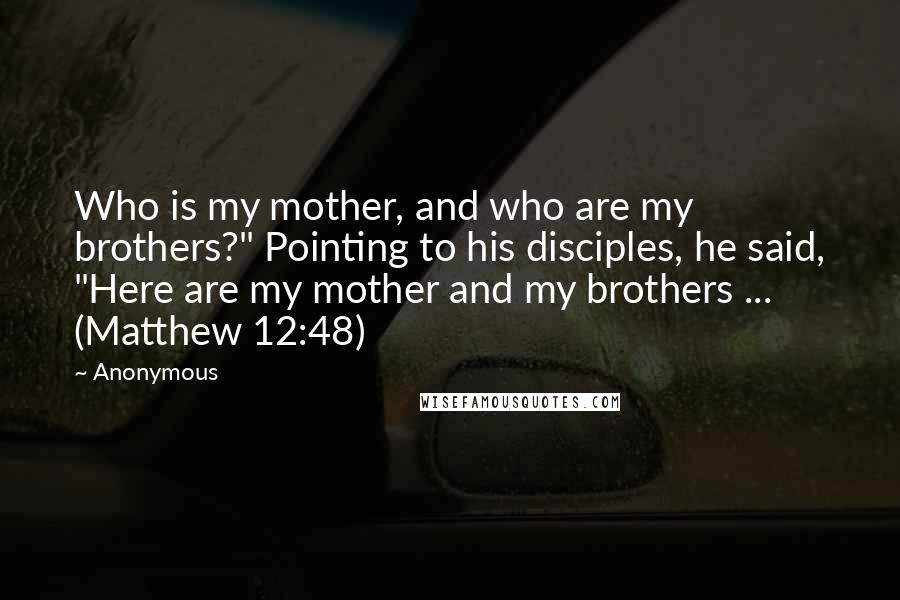 Anonymous Quotes: Who is my mother, and who are my brothers?" Pointing to his disciples, he said, "Here are my mother and my brothers ... (Matthew 12:48)