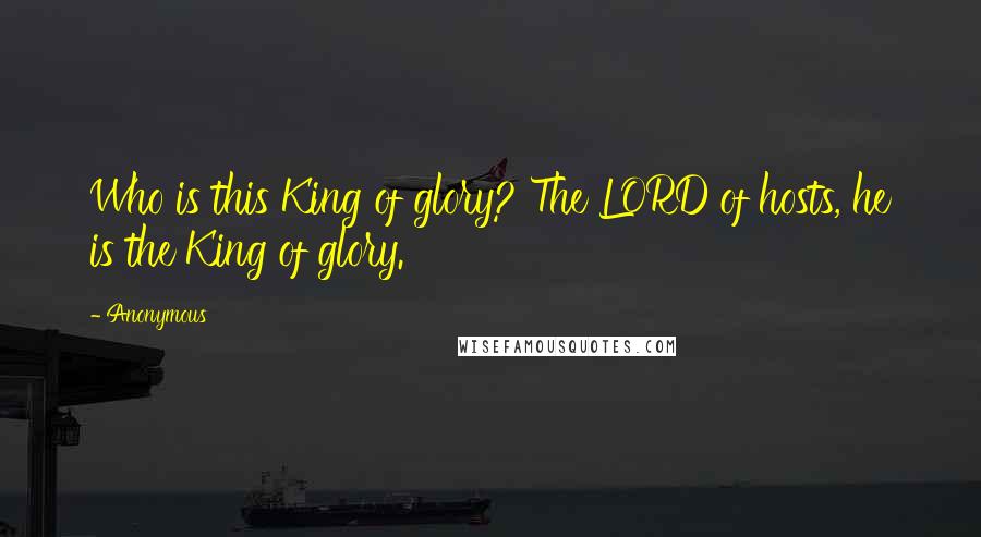 Anonymous Quotes: Who is this King of glory? The LORD of hosts, he is the King of glory.