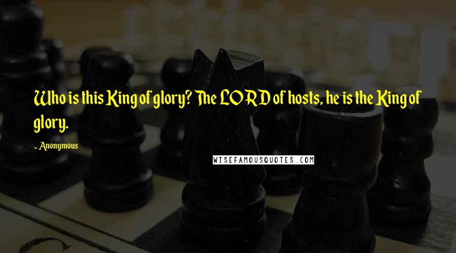 Anonymous Quotes: Who is this King of glory? The LORD of hosts, he is the King of glory.