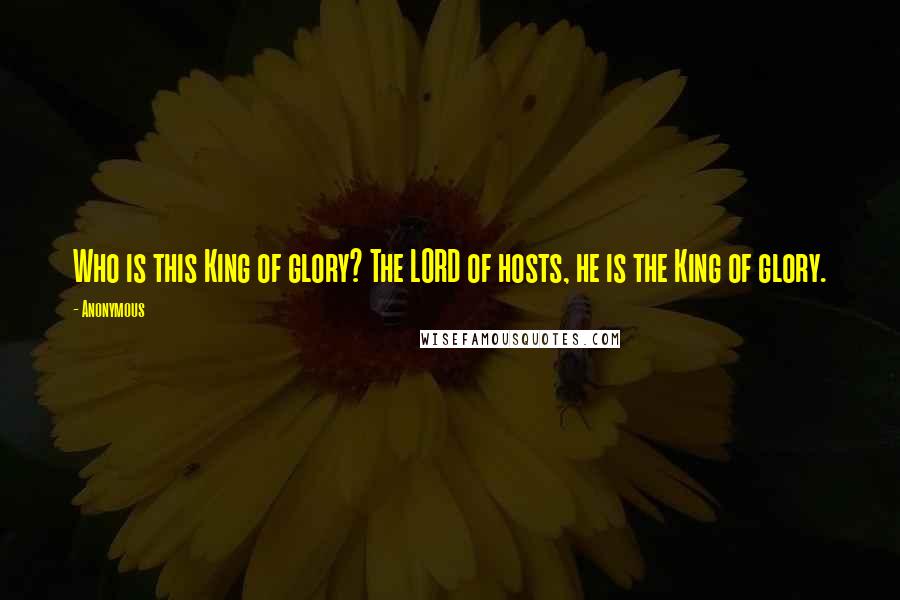 Anonymous Quotes: Who is this King of glory? The LORD of hosts, he is the King of glory.