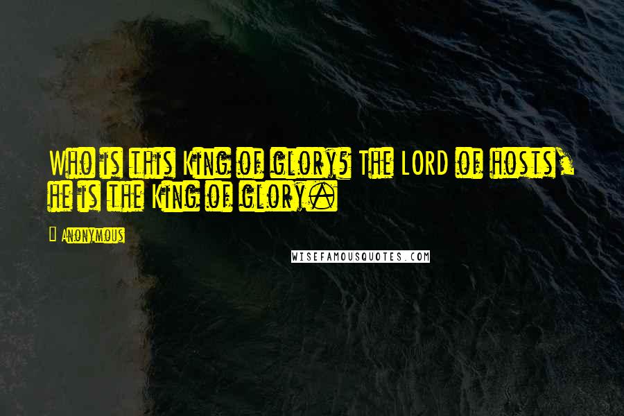Anonymous Quotes: Who is this King of glory? The LORD of hosts, he is the King of glory.