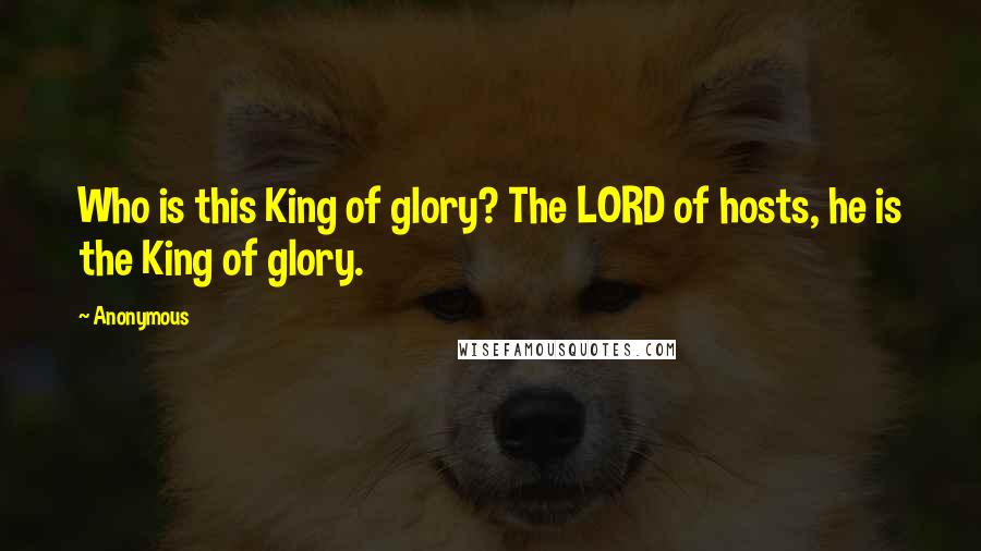 Anonymous Quotes: Who is this King of glory? The LORD of hosts, he is the King of glory.
