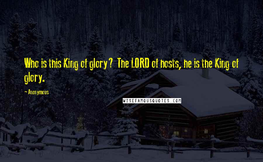 Anonymous Quotes: Who is this King of glory? The LORD of hosts, he is the King of glory.