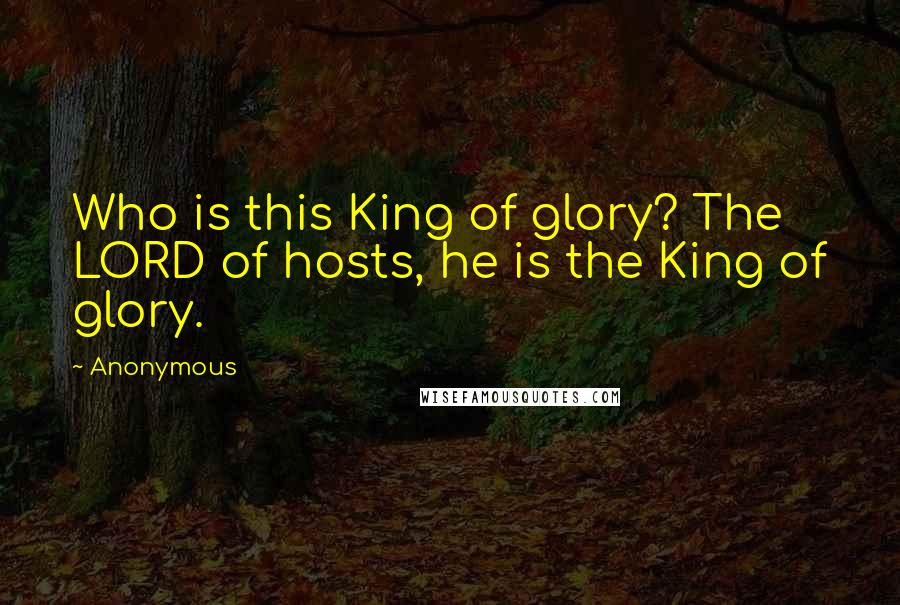 Anonymous Quotes: Who is this King of glory? The LORD of hosts, he is the King of glory.