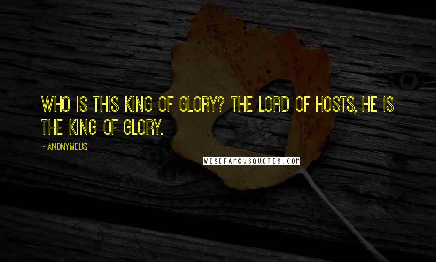 Anonymous Quotes: Who is this King of glory? The LORD of hosts, he is the King of glory.