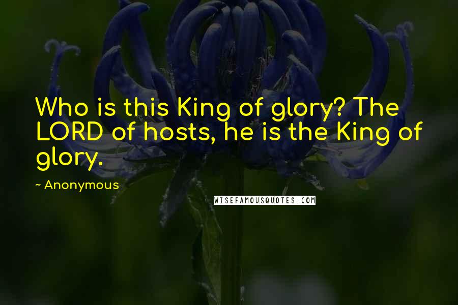 Anonymous Quotes: Who is this King of glory? The LORD of hosts, he is the King of glory.