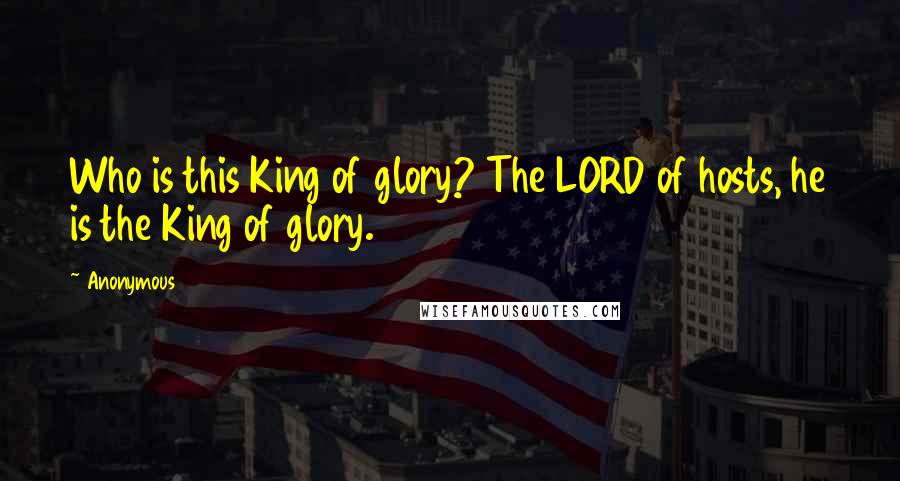 Anonymous Quotes: Who is this King of glory? The LORD of hosts, he is the King of glory.