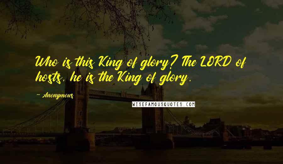 Anonymous Quotes: Who is this King of glory? The LORD of hosts, he is the King of glory.