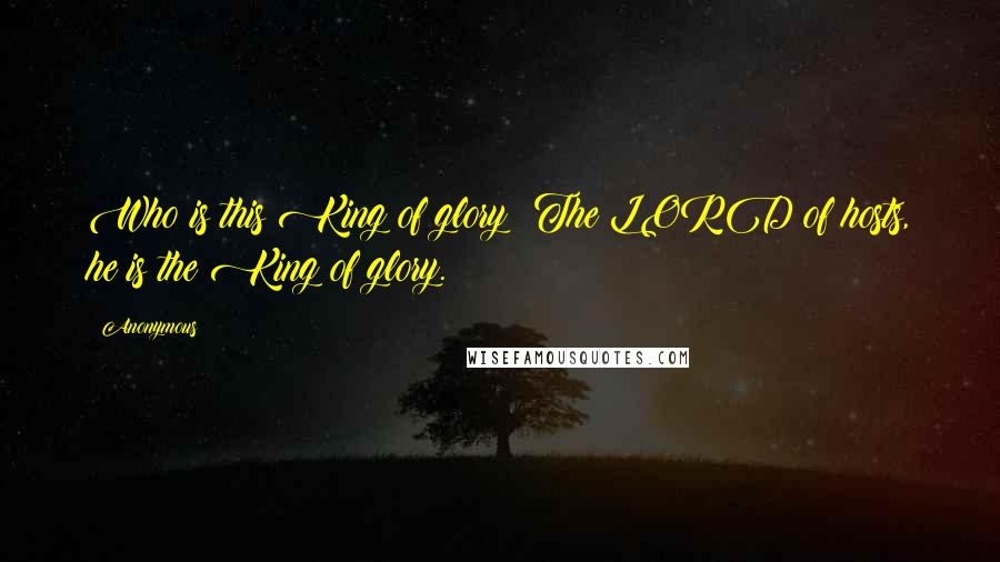 Anonymous Quotes: Who is this King of glory? The LORD of hosts, he is the King of glory.