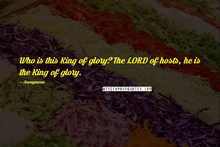 Anonymous Quotes: Who is this King of glory? The LORD of hosts, he is the King of glory.