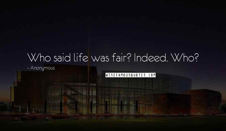 Anonymous Quotes: Who said life was fair? Indeed. Who?