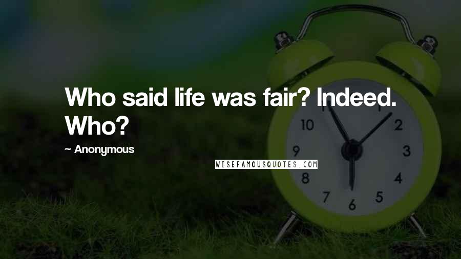 Anonymous Quotes: Who said life was fair? Indeed. Who?