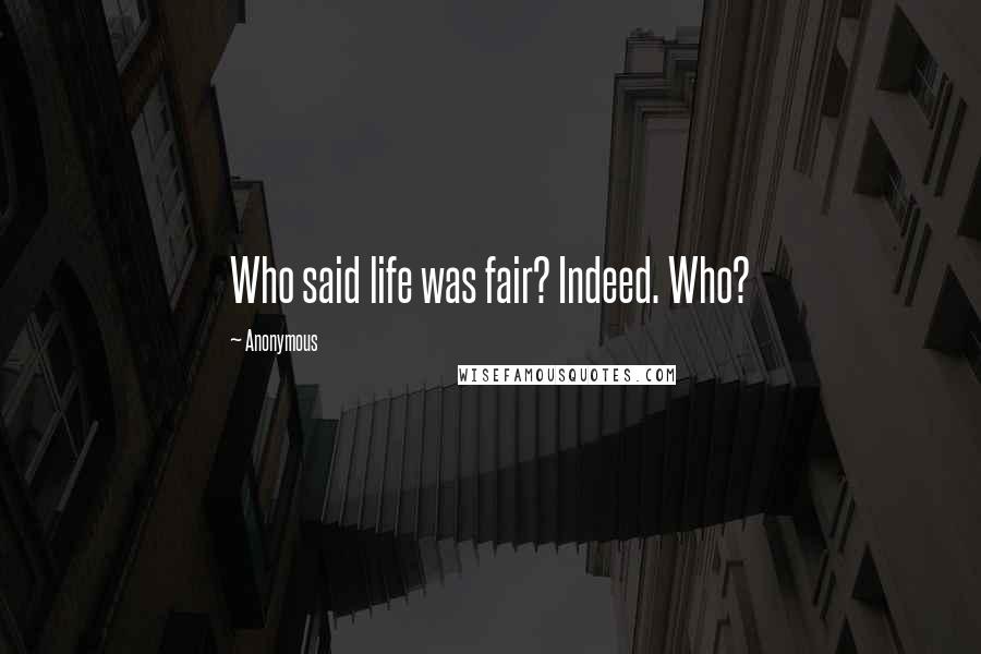 Anonymous Quotes: Who said life was fair? Indeed. Who?