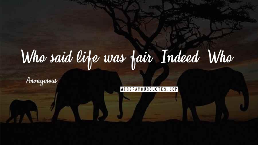 Anonymous Quotes: Who said life was fair? Indeed. Who?