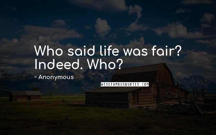 Anonymous Quotes: Who said life was fair? Indeed. Who?