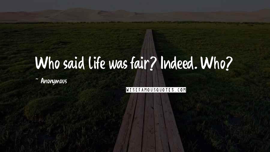 Anonymous Quotes: Who said life was fair? Indeed. Who?