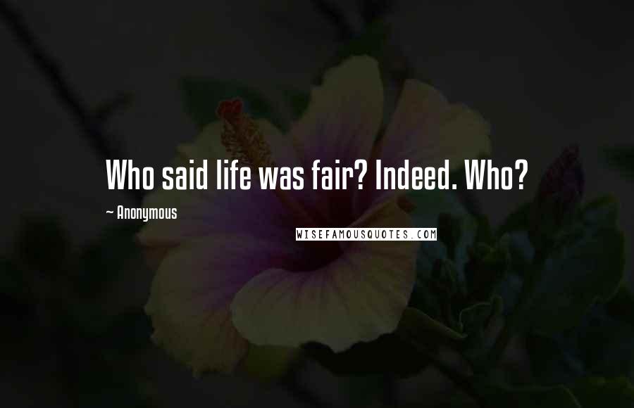 Anonymous Quotes: Who said life was fair? Indeed. Who?