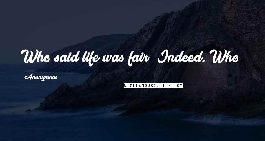 Anonymous Quotes: Who said life was fair? Indeed. Who?