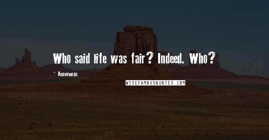 Anonymous Quotes: Who said life was fair? Indeed. Who?