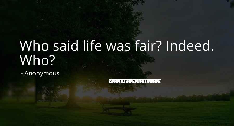 Anonymous Quotes: Who said life was fair? Indeed. Who?