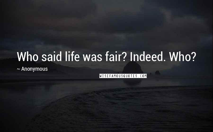 Anonymous Quotes: Who said life was fair? Indeed. Who?