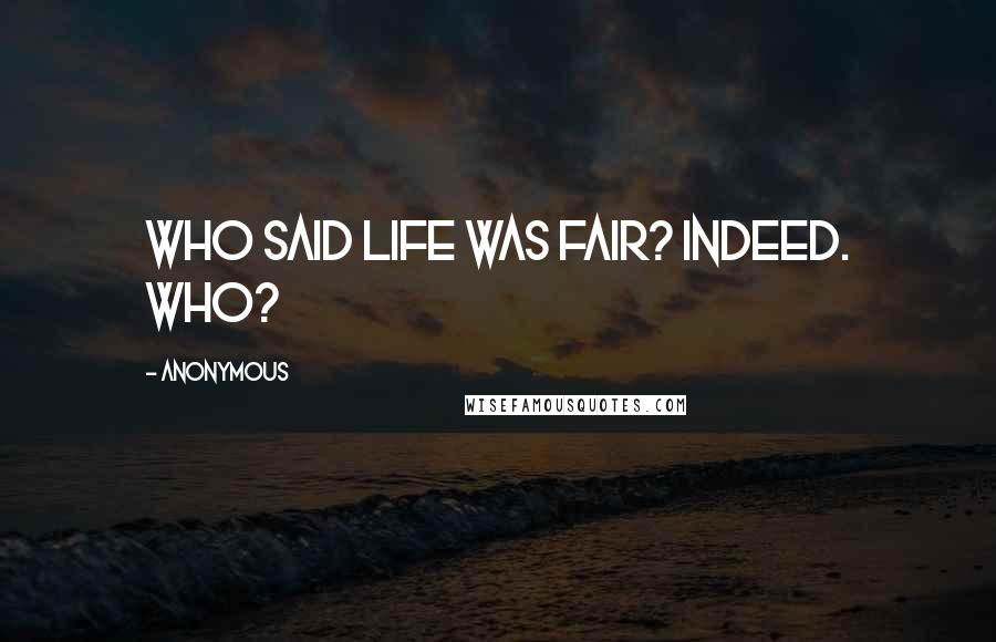 Anonymous Quotes: Who said life was fair? Indeed. Who?