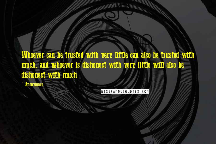 Anonymous Quotes: Whoever can be trusted with very little can also be trusted with much, and whoever is dishonest with very little will also be dishonest with much