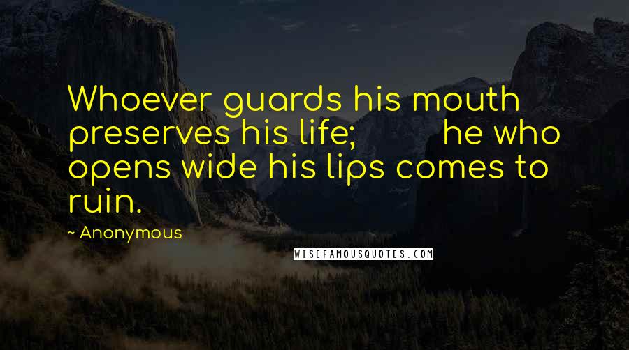 Anonymous Quotes: Whoever guards his mouth preserves his life;         he who opens wide his lips comes to ruin.