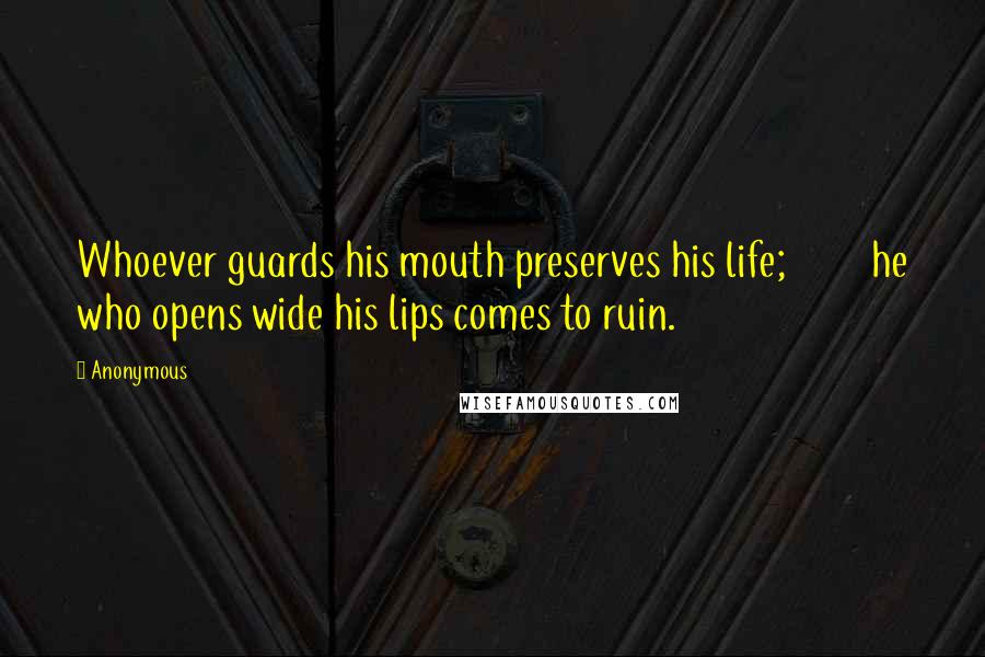 Anonymous Quotes: Whoever guards his mouth preserves his life;         he who opens wide his lips comes to ruin.