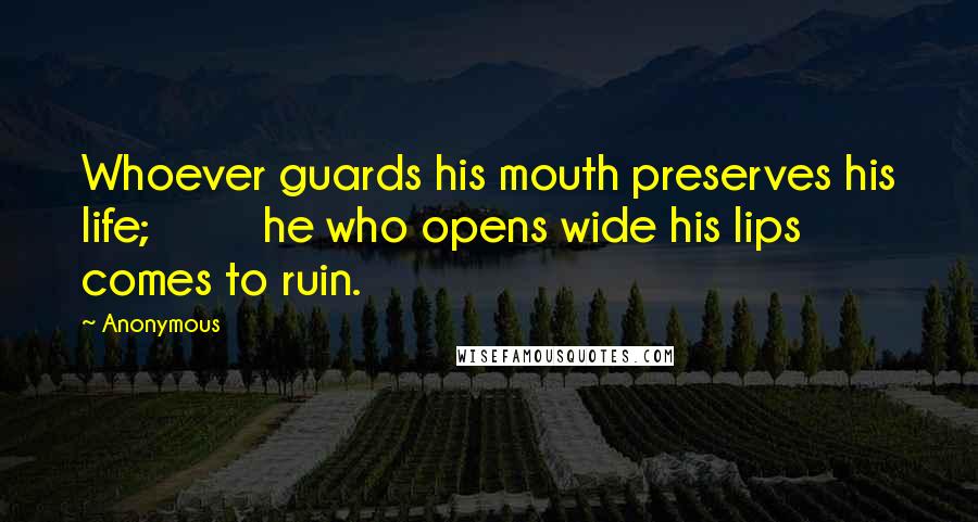 Anonymous Quotes: Whoever guards his mouth preserves his life;         he who opens wide his lips comes to ruin.