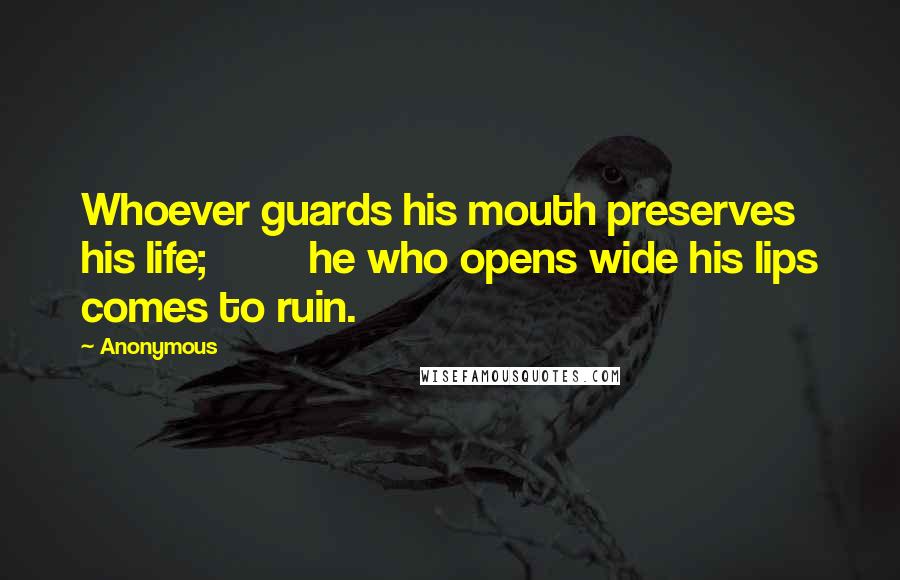 Anonymous Quotes: Whoever guards his mouth preserves his life;         he who opens wide his lips comes to ruin.