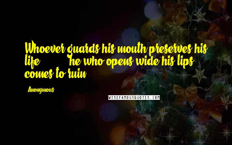 Anonymous Quotes: Whoever guards his mouth preserves his life;         he who opens wide his lips comes to ruin.
