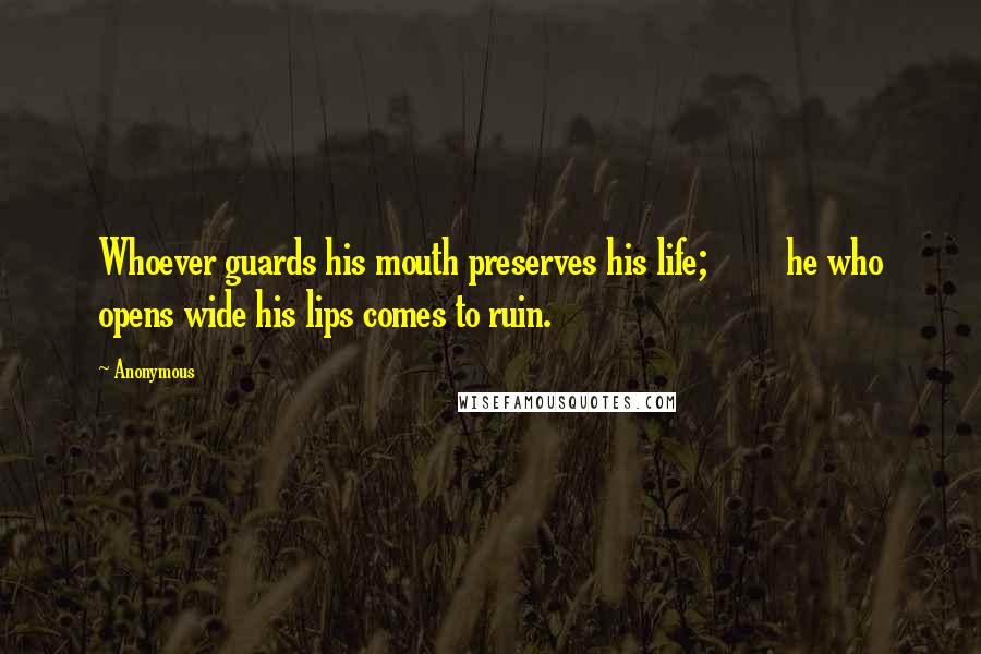 Anonymous Quotes: Whoever guards his mouth preserves his life;         he who opens wide his lips comes to ruin.