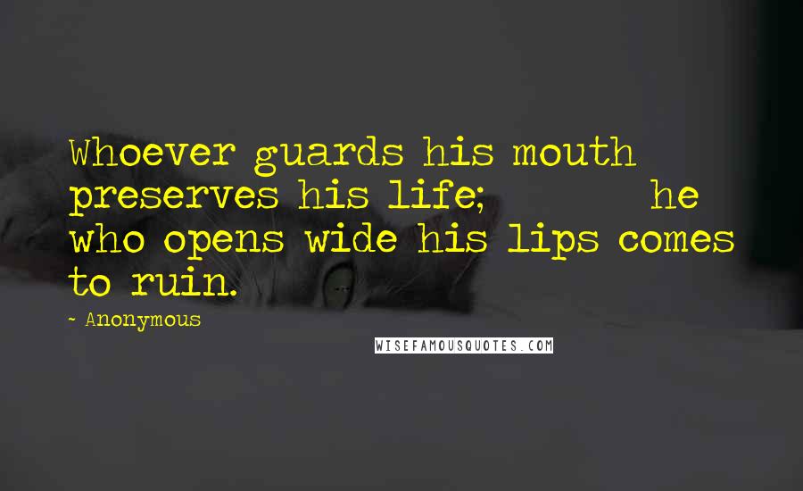 Anonymous Quotes: Whoever guards his mouth preserves his life;         he who opens wide his lips comes to ruin.