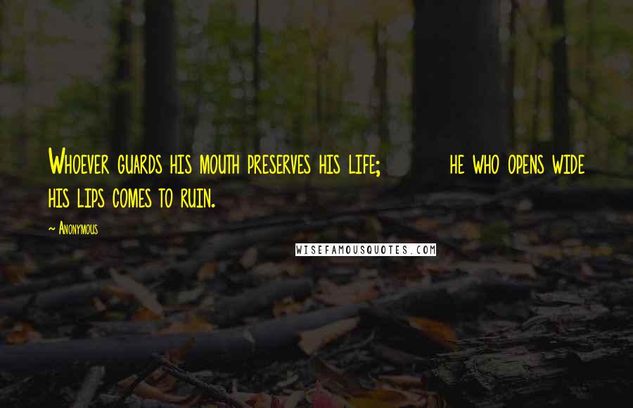 Anonymous Quotes: Whoever guards his mouth preserves his life;         he who opens wide his lips comes to ruin.