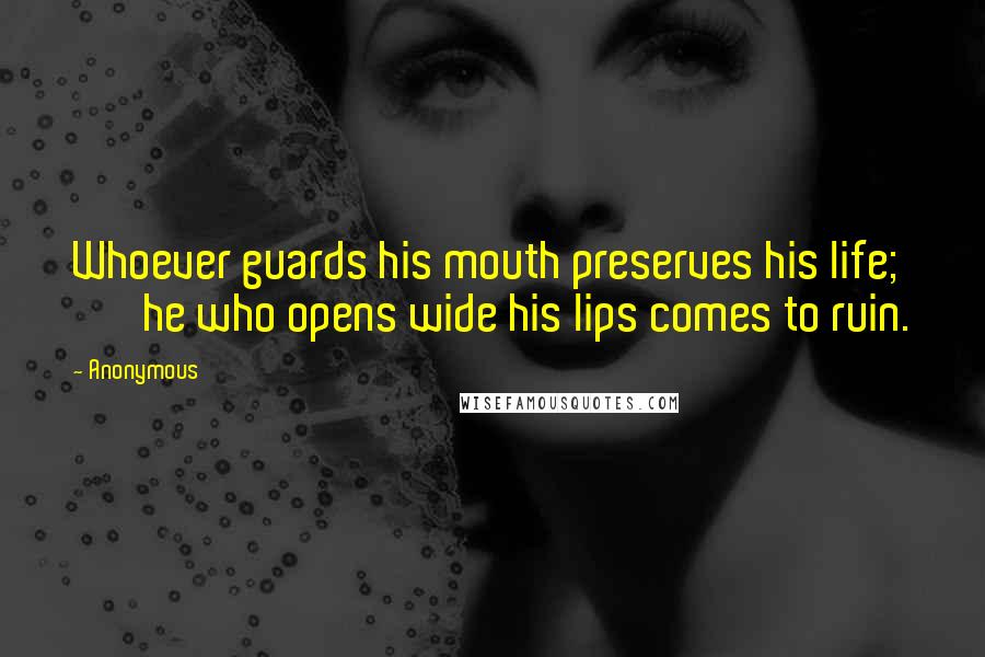 Anonymous Quotes: Whoever guards his mouth preserves his life;         he who opens wide his lips comes to ruin.