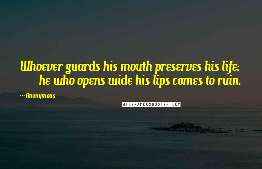 Anonymous Quotes: Whoever guards his mouth preserves his life;         he who opens wide his lips comes to ruin.