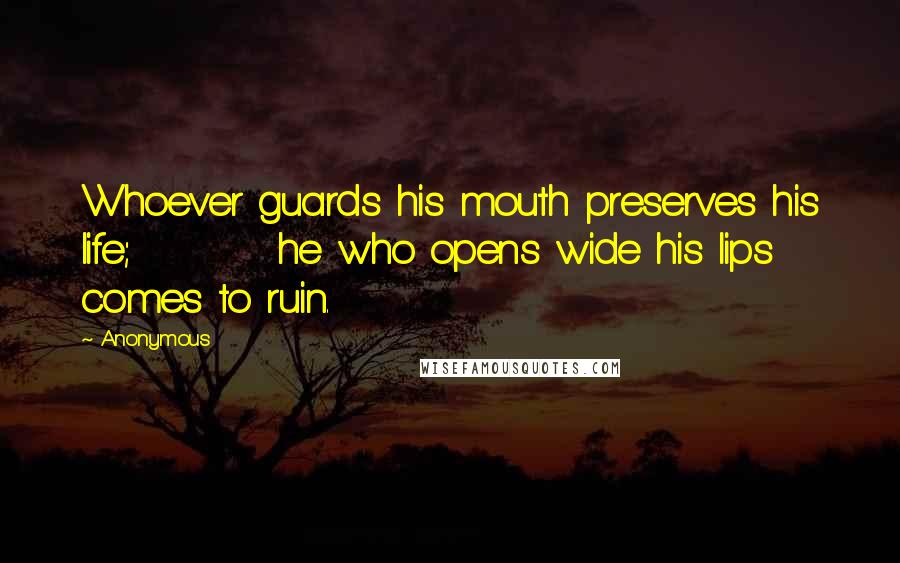 Anonymous Quotes: Whoever guards his mouth preserves his life;         he who opens wide his lips comes to ruin.