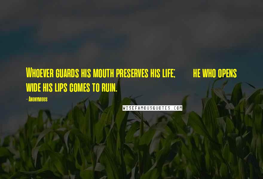 Anonymous Quotes: Whoever guards his mouth preserves his life;         he who opens wide his lips comes to ruin.