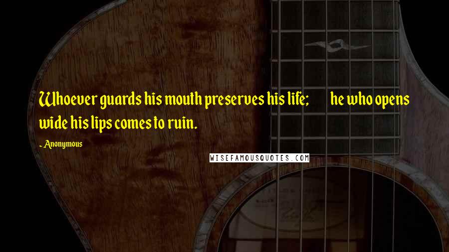 Anonymous Quotes: Whoever guards his mouth preserves his life;         he who opens wide his lips comes to ruin.